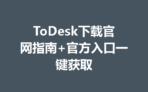 ToDesk下载官网指南+官方入口一键获取 ToDesk下载官网指南+官方入口一键获取 一