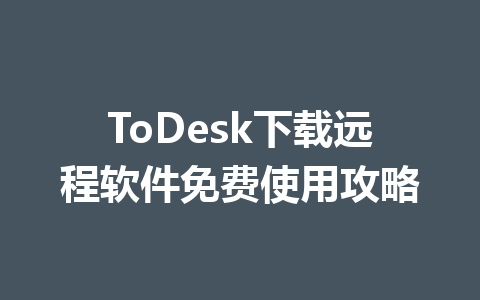 ToDesk下载远程软件免费使用攻略 ToDesk下载远程软件免费使用攻略 一