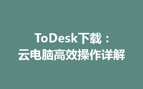 ToDesk下载:云电脑高效操作详解 ToDesk下载:云电脑高效操作详解 一