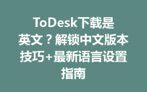 ToDesk下载是英文？解锁中文版本技巧+最新语言设置指南-ToDesk