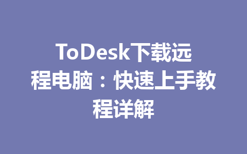ToDesk下载远程电脑:快速上手教程详解 ToDesk下载远程电脑:快速上手教程详解 一