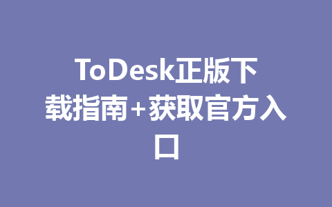 ToDesk正版下载指南+获取官方入口 一