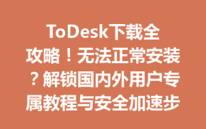 ToDesk下载全攻略！无法正常安装？解锁国内外用户专属教程与安全加速步骤-ToDesk