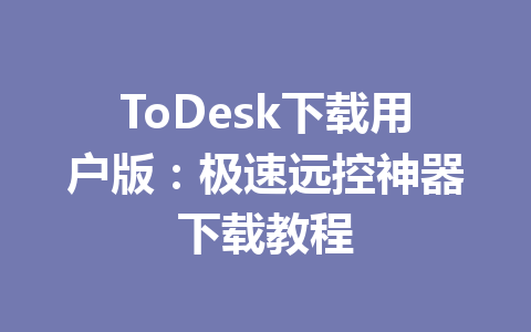ToDesk下载用户版:极速远控神器下载教程 ToDesk下载用户版:极速远控神器下载教程 一