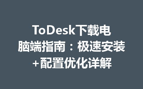 ToDesk下载电脑端指南:极速安装+配置优化详解 ToDesk下载电脑端指南:极速安装+配置优化详解 一