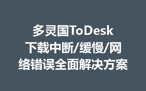 多灵国ToDesk下载中断/缓慢/网络错误全面解决方案 多灵国ToDesk下载中断/缓慢/网络错误全面解决方案 一