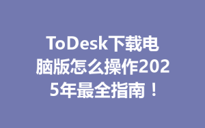 ToDesk下载电脑版怎么操作2025年最全指南！-ToDesk