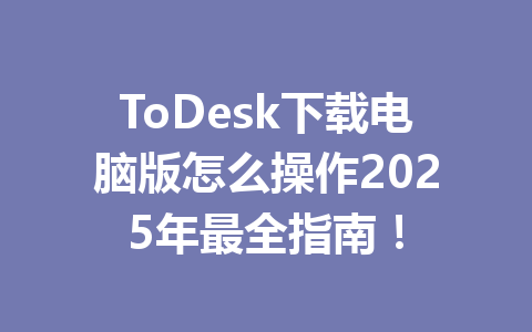 ToDesk下载电脑版怎么操作2025年最全指南! ToDesk下载电脑版怎么操作2025年最全指南! 一