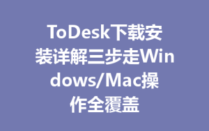 ToDesk下载安装详解三步走Windows/Mac操作全覆盖-ToDesk