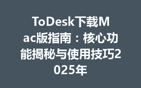 ToDesk下载Mac版指南:核心功能揭秘与使用技巧2025年 ToDesk下载Mac版指南:核心功能揭秘与使用技巧2025年 一