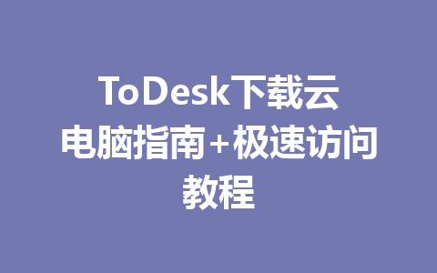 ToDesk下载云电脑指南+极速访问教程 一