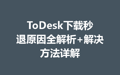 ToDesk下载秒退原因全解析+解决方法详解 ToDesk下载秒退原因全解析+解决方法详解 一