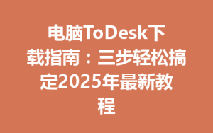电脑ToDesk下载指南：三步轻松搞定2025年最新教程-ToDesk