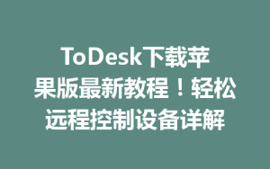ToDesk下载苹果版最新教程！轻松远程控制设备详解-ToDesk