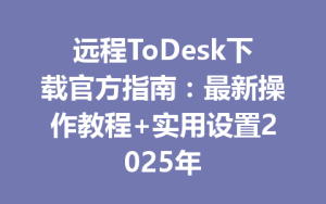 远程ToDesk下载官方指南：最新操作教程+实用设置2025年-ToDesk