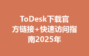 ToDesk下载官方链接+快速访问指南2025年-ToDesk