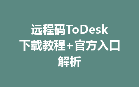 远程码ToDesk下载教程+官方入口解析 一