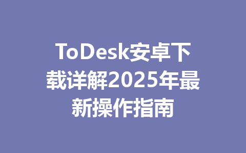 ToDesk安卓下载详解2025年最新操作指南 ToDesk安卓下载详解2025年最新操作指南 一
