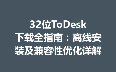 32位ToDesk下载全指南：离线安装及兼容性优化详解 一