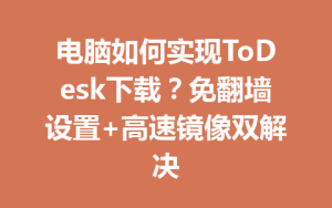 电脑如何实现ToDesk下载？免翻墙设置+高速镜像双解决-ToDesk