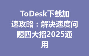 ToDesk下载加速攻略：解决速度问题四大招2025通用-ToDesk