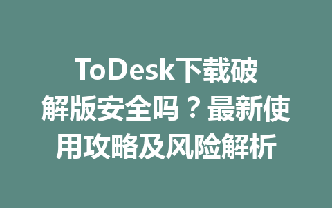 ToDesk下载破解版安全吗?最新使用攻略及风险解析 ToDesk下载破解版安全吗?最新使用攻略及风险解析 一