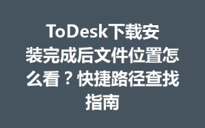 ToDesk下载安装完成后文件位置怎么看？快捷路径查找指南-ToDesk