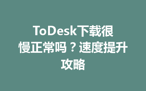 ToDesk下载很慢正常吗?速度提升攻略 ToDesk下载很慢正常吗?速度提升攻略 一