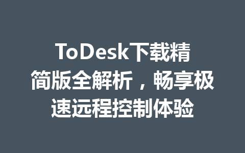 ToDesk下载精简版全解析,畅享极速远程控制体验 ToDesk下载精简版全解析,畅享极速远程控制体验 一