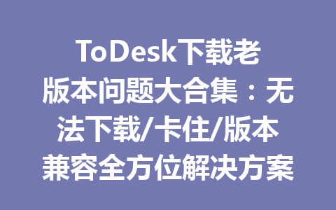 ToDesk下载老版本问题大合集:无法下载/卡住/版本兼容全方位解决方案 ToDesk下载老版本问题大合集:无法下载/卡住/版本兼容全方位解决方案 一