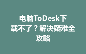 电脑ToDesk下载不了？解决疑难全攻略-ToDesk