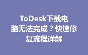 ToDesk下载电脑无法完成？快速修复流程详解-ToDesk
