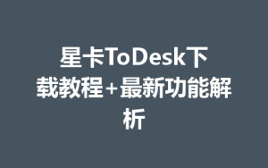 星卡ToDesk下载教程+最新功能解析-ToDesk