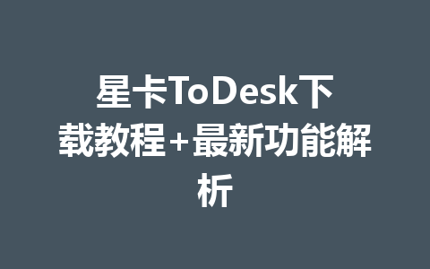 星卡ToDesk下载教程+最新功能解析 一