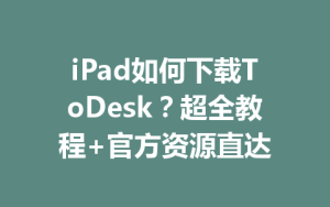 iPad如何下载ToDesk？超全教程+官方资源直达-ToDesk