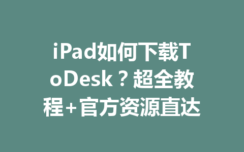 iPad如何下载ToDesk?超全教程+官方资源直达 iPad如何下载ToDesk?超全教程+官方资源直达 一