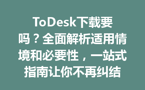 ToDesk下载要吗？全面解析适用情境和必要性，一站式指南让你不再纠结 一