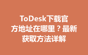 ToDesk下载官方地址在哪里？最新获取方法详解-ToDesk
