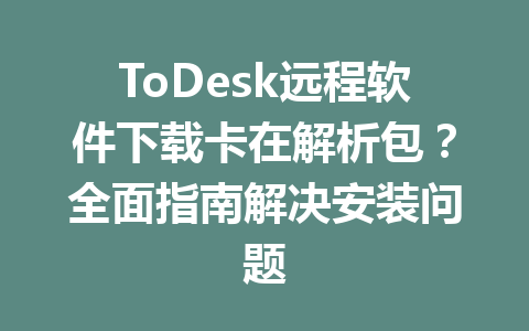 ToDesk远程软件下载卡在解析包?全面指南解决安装问题 ToDesk远程软件下载卡在解析包?全面指南解决安装问题 一