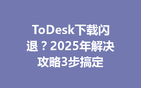 ToDesk下载闪退？2025年解决攻略3步搞定 一