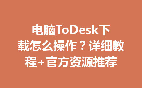 电脑ToDesk下载怎么操作?详细教程+官方资源推荐 电脑ToDesk下载怎么操作?详细教程+官方资源推荐 一