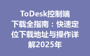 ToDesk控制端下载全指南：快速定位下载地址与操作详解2025年-ToDesk