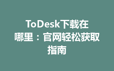 ToDesk下载在哪里:官网轻松获取指南 ToDesk下载在哪里:官网轻松获取指南 一