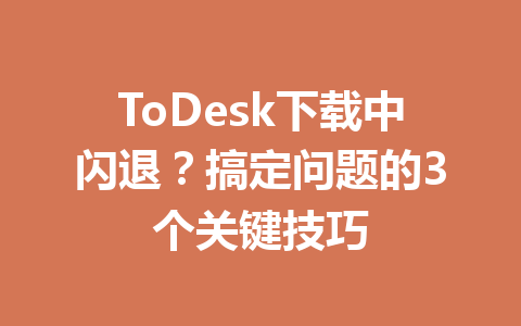 ToDesk下载中闪退？搞定问题的3个关键技巧 一