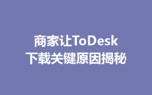 商家让ToDesk下载关键原因揭秘-ToDesk