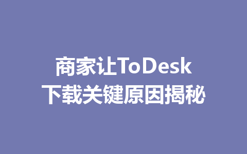 商家让ToDesk下载关键原因揭秘 商家让ToDesk下载关键原因揭秘 一