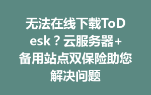 无法在线下载ToDesk？云服务器+备用站点双保险助您解决问题-ToDesk
