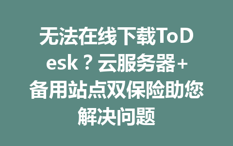 无法在线下载ToDesk?云服务器+备用站点双保险助您解决问题 无法在线下载ToDesk?云服务器+备用站点双保险助您解决问题 一