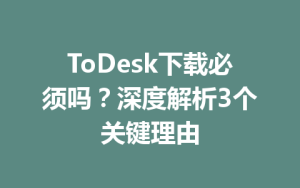 ToDesk下载必须吗？深度解析3个关键理由-ToDesk