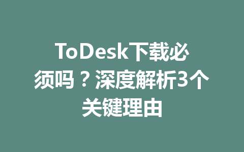 ToDesk下载必须吗?深度解析3个关键理由 ToDesk下载必须吗?深度解析3个关键理由 一